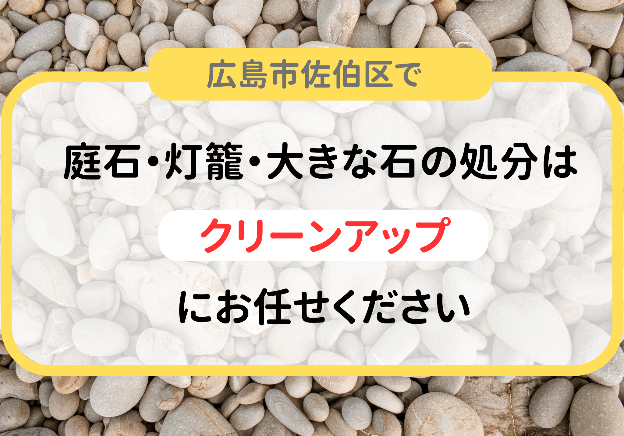 広島市佐伯区で庭石・灯籠・大きな石の処分は便利屋「クリーンアップ」にお任せください