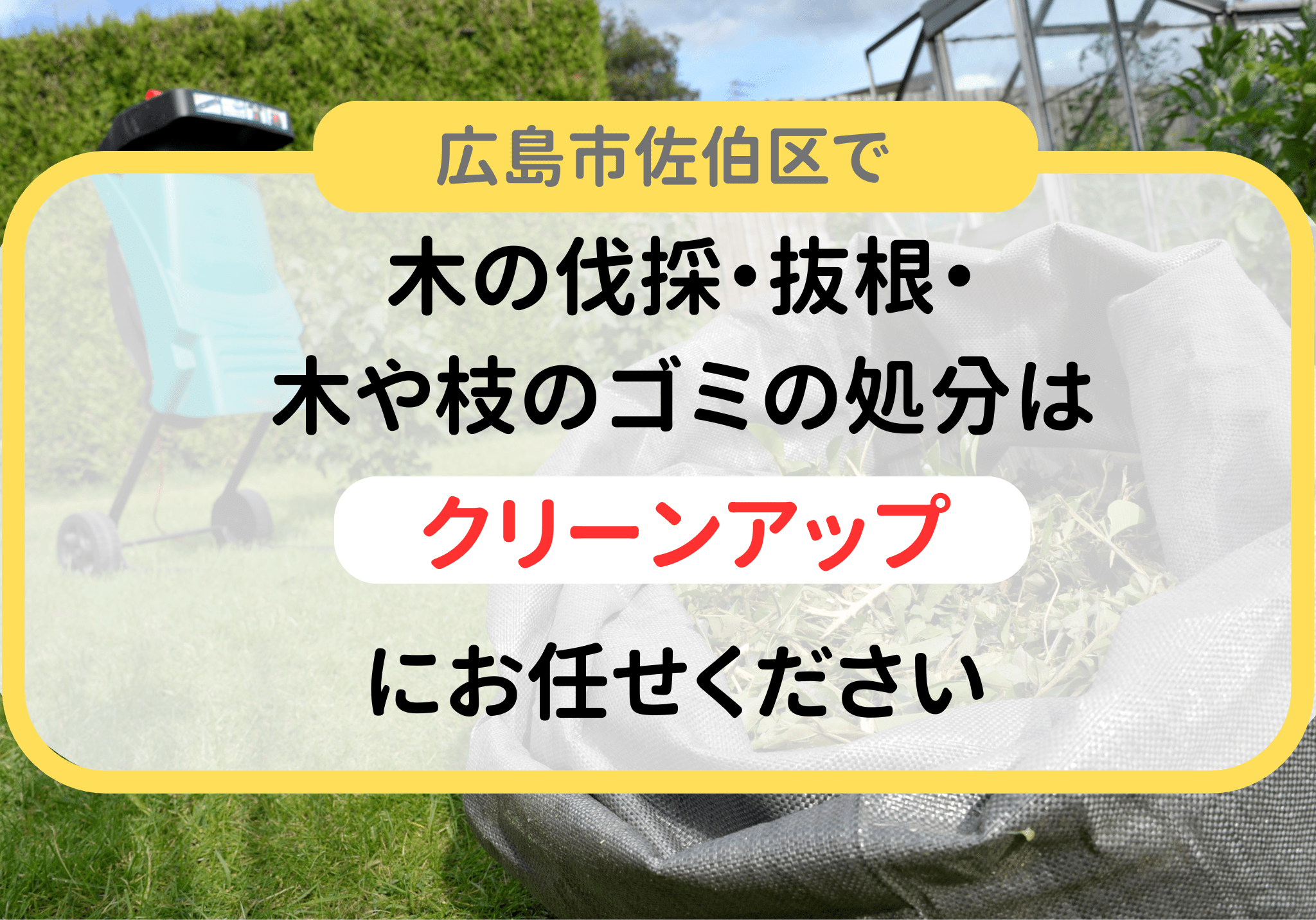 広島市佐伯区で木の伐採・抜根・木や枝のゴミの処分は便利屋「クリーンアップ」にお任せください